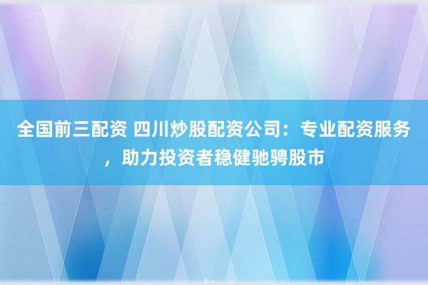 全国前三配资 四川炒股配资公司：专业配资服务，助力投资者稳健驰骋股市