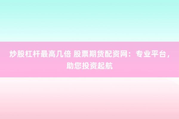 炒股杠杆最高几倍 股票期货配资网：专业平台，助您投资起航