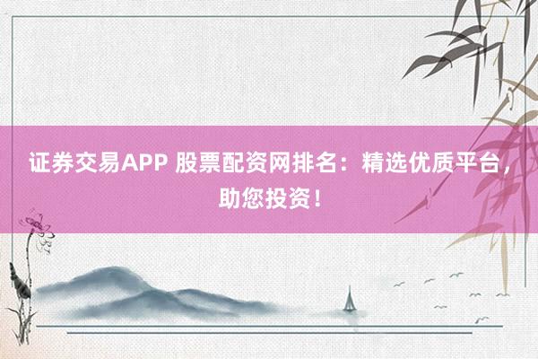 证券交易APP 股票配资网排名：精选优质平台，助您投资！