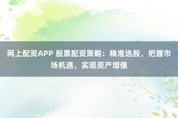 网上配资APP 股票配资策略：精准选股，把握市场机遇，实现资产增值