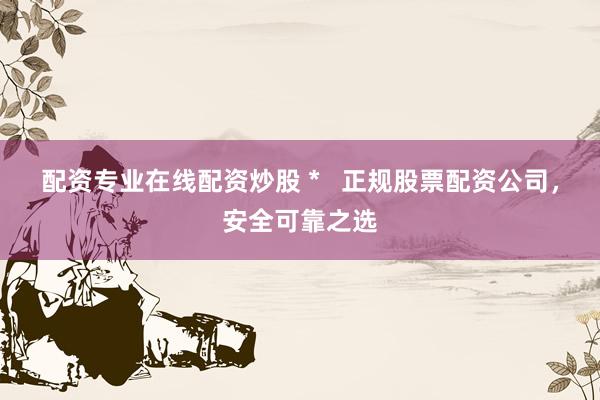 配资专业在线配资炒股 *   正规股票配资公司，安全可靠之选