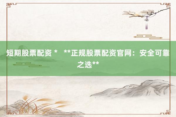 短期股票配资 *   **正规股票配资官网：安全可靠之选**