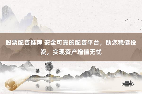 股票配资推荐 安全可靠的配资平台，助您稳健投资，实现资产增值无忧