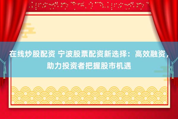在线炒股配资 宁波股票配资新选择：高效融资，助力投资者把握股市机遇