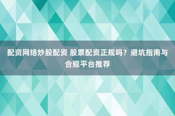 配资网络炒股配资 股票配资正规吗？避坑指南与合规平台推荐