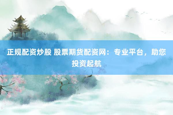 正规配资炒股 股票期货配资网：专业平台，助您投资起航