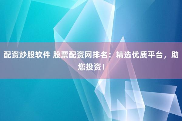 配资炒股软件 股票配资网排名：精选优质平台，助您投资！