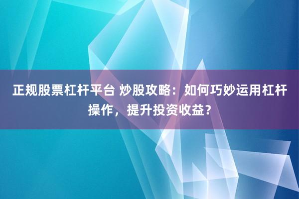 正规股票杠杆平台 炒股攻略：如何巧妙运用杠杆操作，提升投资收益？