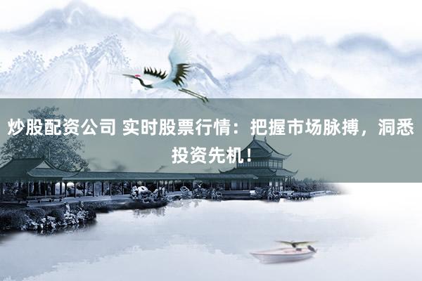 炒股配资公司 实时股票行情：把握市场脉搏，洞悉投资先机！