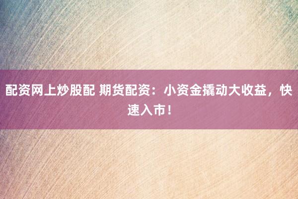 配资网上炒股配 期货配资：小资金撬动大收益，快速入市！