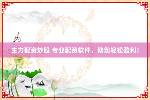 主力配资炒股 专业配资软件，助您轻松盈利！