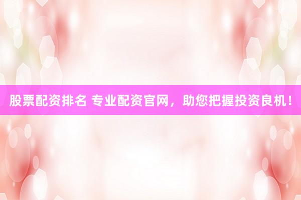 股票配资排名 专业配资官网，助您把握投资良机！