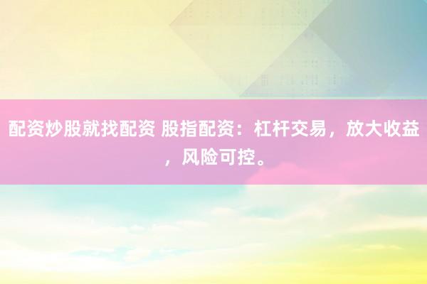 配资炒股就找配资 股指配资：杠杆交易，放大收益，风险可控。