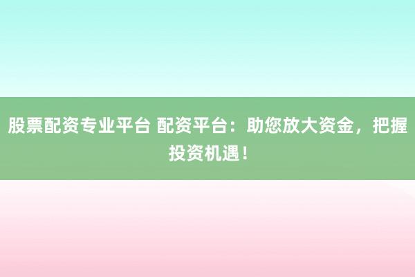 股票配资专业平台 配资平台：助您放大资金，把握投资机遇！