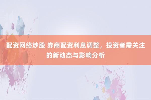 配资网络炒股 券商配资利息调整，投资者需关注的新动态与影响分析