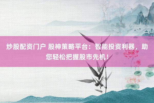炒股配资门户 股神策略平台：智能投资利器，助您轻松把握股市先机！