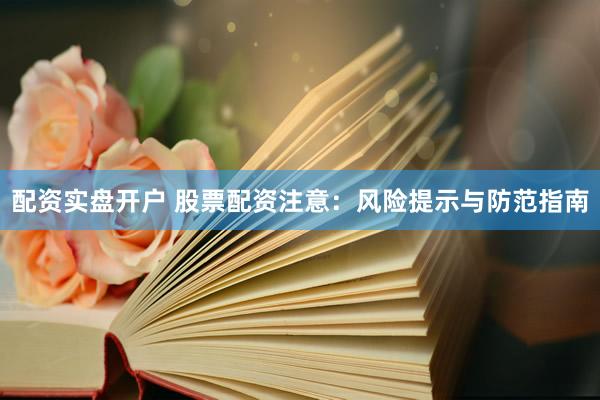 配资实盘开户 股票配资注意：风险提示与防范指南