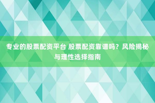 专业的股票配资平台 股票配资靠谱吗？风险揭秘与理性选择指南