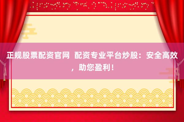 正规股票配资官网  配资专业平台炒股：安全高效，助您盈利！