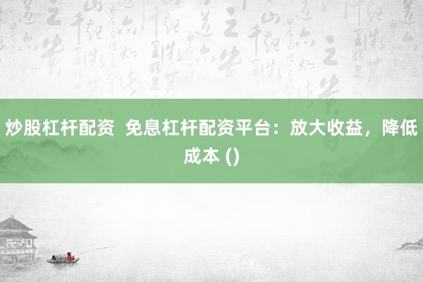 炒股杠杆配资  免息杠杆配资平台：放大收益，降低成本 ()