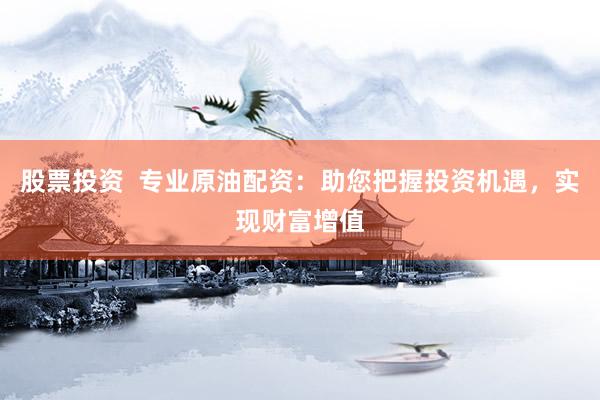股票投资  专业原油配资：助您把握投资机遇，实现财富增值