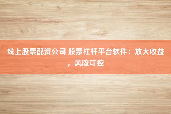 线上股票配资公司 股票杠杆平台软件：放大收益，风险可控