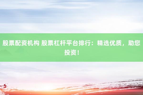 股票配资机构 股票杠杆平台排行：精选优质，助您投资！