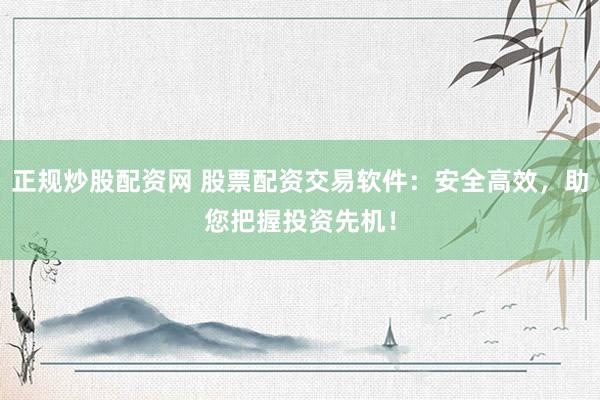 正规炒股配资网 股票配资交易软件：安全高效，助您把握投资先机！