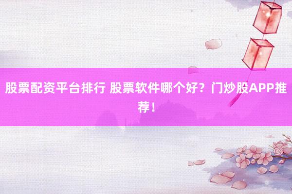 股票配资平台排行 股票软件哪个好？门炒股APP推荐！