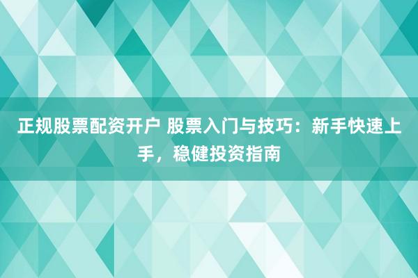 正规股票配资开户 股票入门与技巧：新手快速上手，稳健投资指南