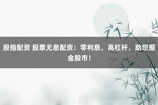 股指配资 股票无息配资：零利息，高杠杆，助您掘金股市！