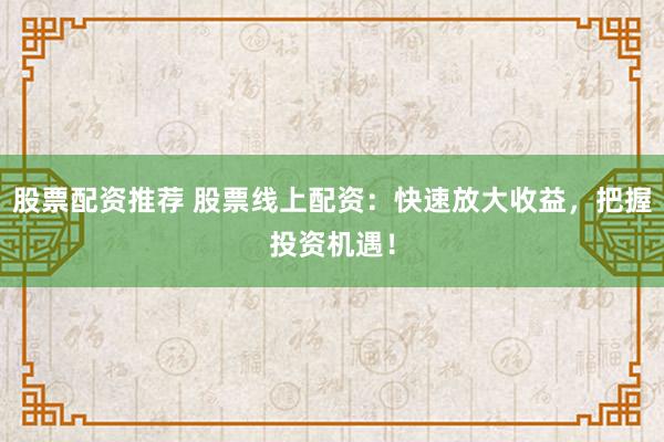 股票配资推荐 股票线上配资：快速放大收益，把握投资机遇！
