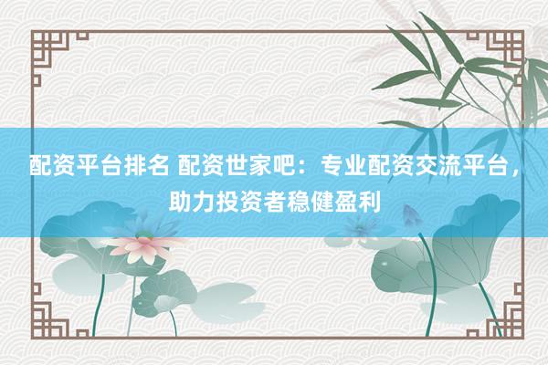 配资平台排名 配资世家吧：专业配资交流平台，助力投资者稳健盈利