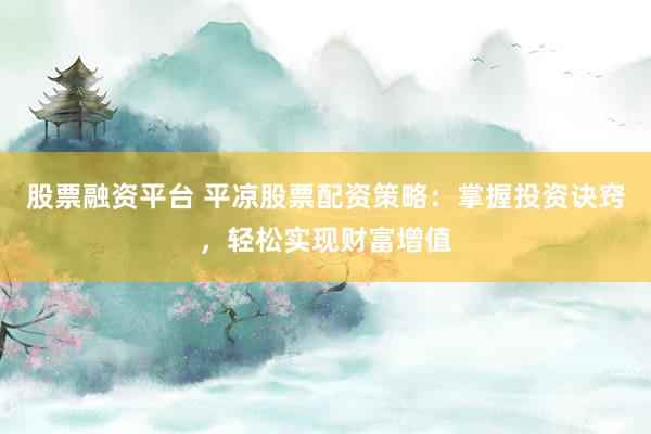 股票融资平台 平凉股票配资策略：掌握投资诀窍，轻松实现财富增值