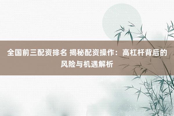 全国前三配资排名 揭秘配资操作：高杠杆背后的风险与机遇解析