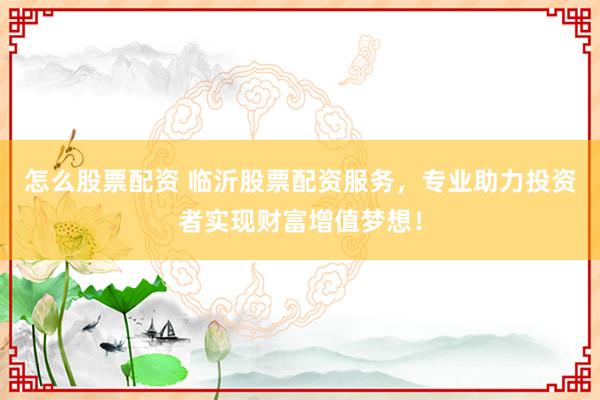 怎么股票配资 临沂股票配资服务，专业助力投资者实现财富增值梦想！
