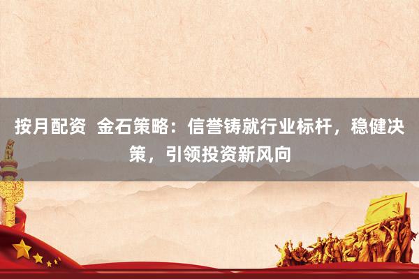 按月配资  金石策略：信誉铸就行业标杆，稳健决策，引领投资新风向