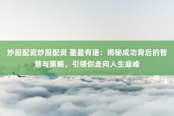 炒股配资炒股配资 盈盈有道：揭秘成功背后的智慧与策略，引领你走向人生巅峰
