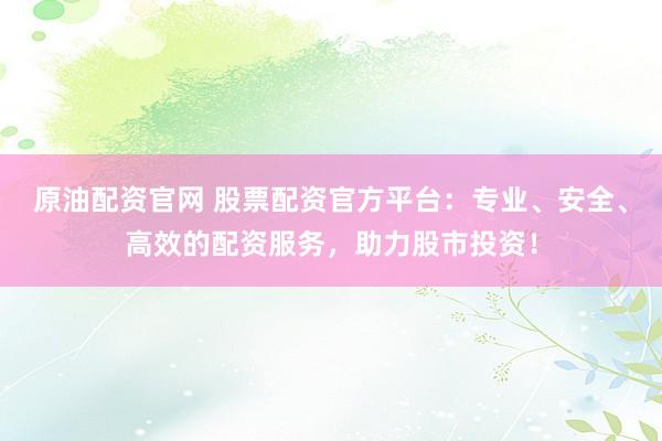 原油配资官网 股票配资官方平台：专业、安全、高效的配资服务，助力股市投资！