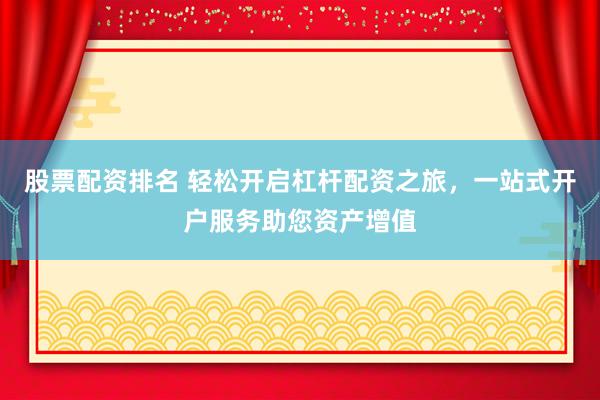 股票配资排名 轻松开启杠杆配资之旅，一站式开户服务助您资产增值