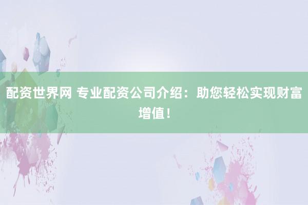 配资世界网 专业配资公司介绍：助您轻松实现财富增值！