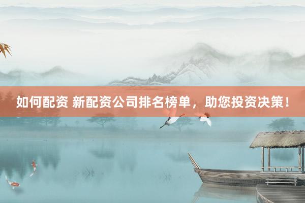 如何配资 新配资公司排名榜单，助您投资决策！