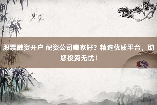 股票融资开户 配资公司哪家好？精选优质平台，助您投资无忧！