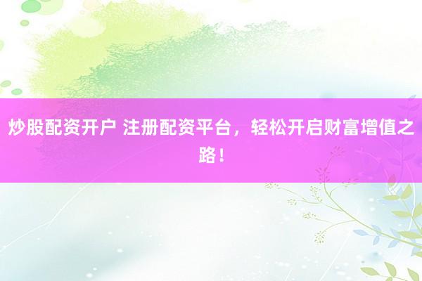 炒股配资开户 注册配资平台，轻松开启财富增值之路！