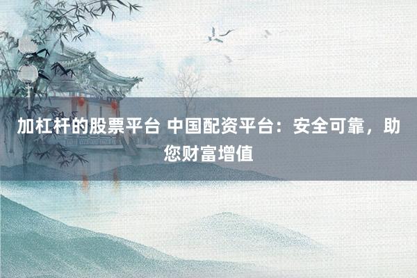 加杠杆的股票平台 中国配资平台：安全可靠，助您财富增值
