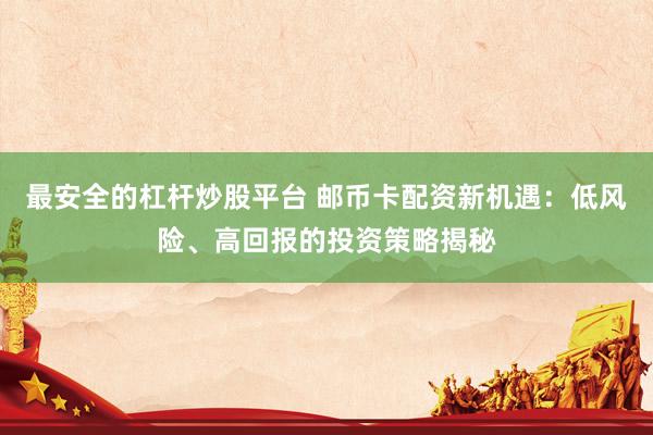 最安全的杠杆炒股平台 邮币卡配资新机遇：低风险、高回报的投资策略揭秘