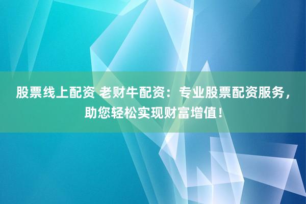 股票线上配资 老财牛配资：专业股票配资服务，助您轻松实现财富增值！