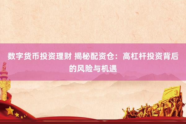 数字货币投资理财 揭秘配资仓：高杠杆投资背后的风险与机遇