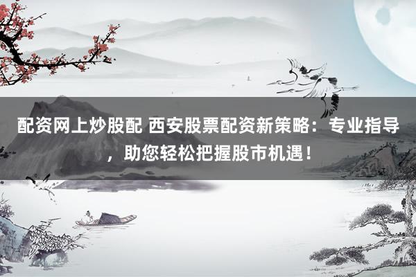 配资网上炒股配 西安股票配资新策略：专业指导，助您轻松把握股市机遇！