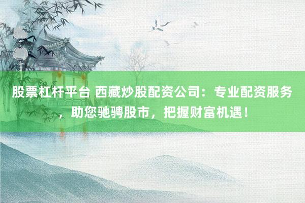 股票杠杆平台 西藏炒股配资公司：专业配资服务，助您驰骋股市，把握财富机遇！